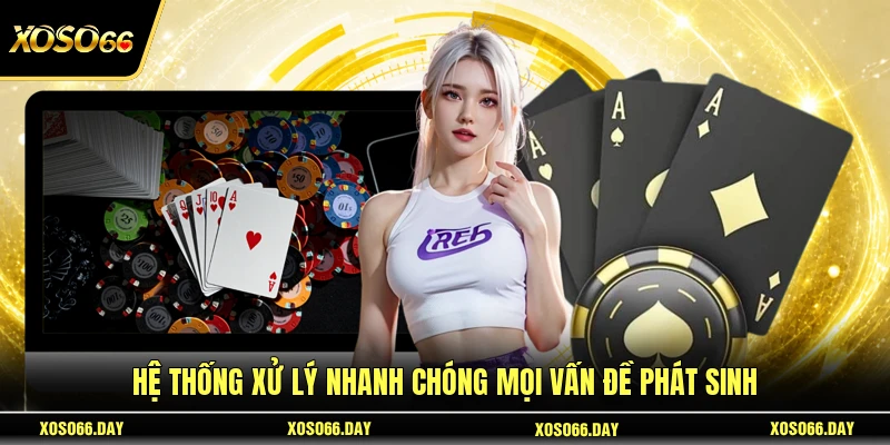 Hệ thống xử lý nhanh chóng mọi vấn đề phát sinh