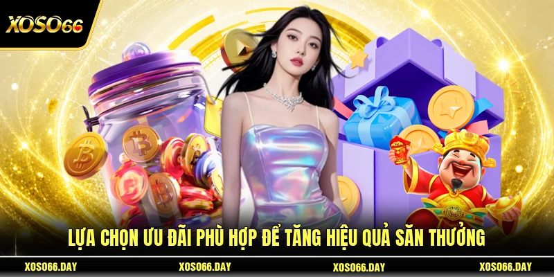 Lựa chọn ưu đãi phù hợp để tăng hiệu quả săn thưởng